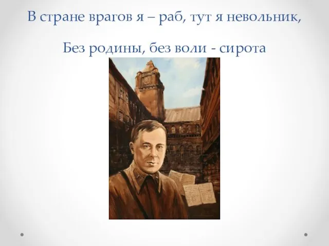 В стране врагов я – раб, тут я невольник, Без родины, без воли - сирота