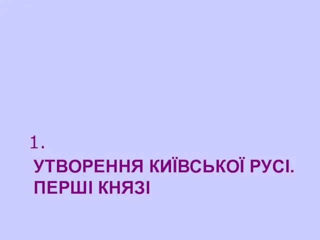 УТВОРЕННЯ КИЇВСЬКОЇ РУСІ. ПЕРШІ КНЯЗІ 1.