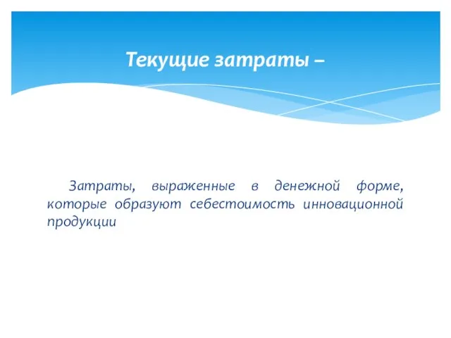 Затраты, выраженные в денежной форме, которые образуют себестоимость инновационной продукции Текущие затраты –