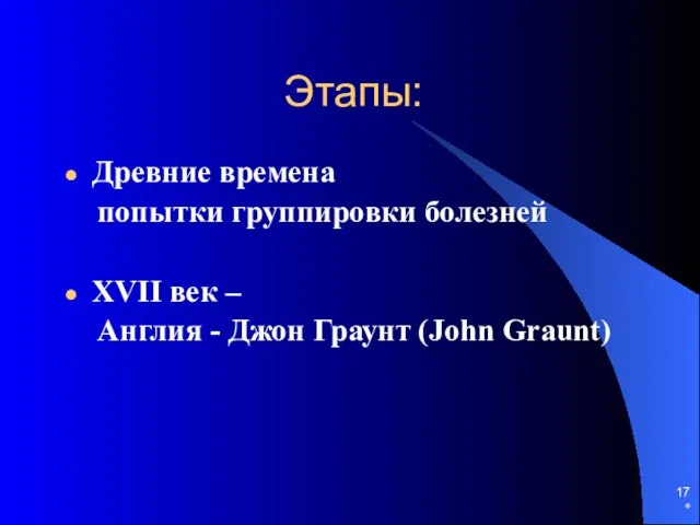 * Этапы: Древние времена попытки группировки болезней XVII век – Англия - Джон Граунт (John Graunt)