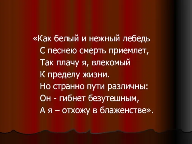 «Как белый и нежный лебедь С песнею смерть приемлет, Так плачу