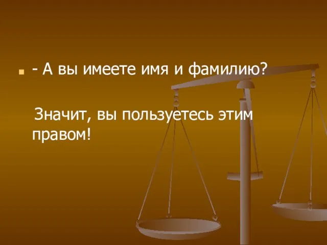 - А вы имеете имя и фамилию? Значит, вы пользуетесь этим правом!