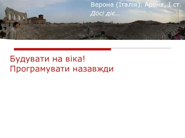 Верона (Італія). Арена, І ст. Досі діє… Будувати на віка! Програмувати назавжди