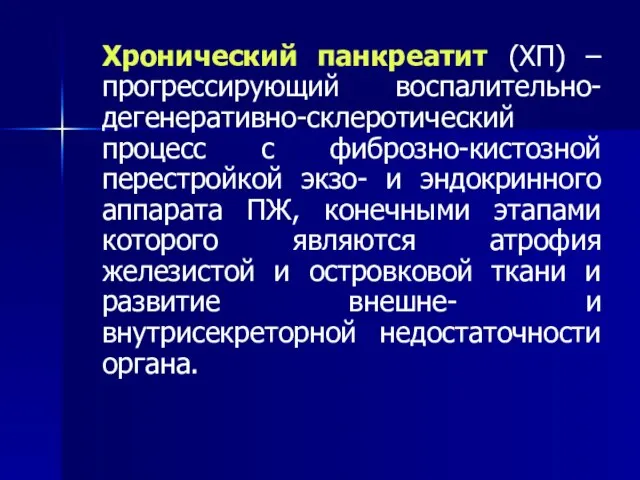 Хронический панкреатит (ХП) –прогрессирующий воспалительно-дегенеративно-склеротический процесс с фиброзно-кистозной перестройкой экзо- и