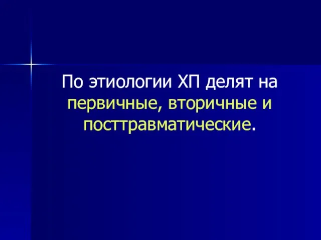 По этиологии ХП делят на первичные, вторичные и посттравматические.