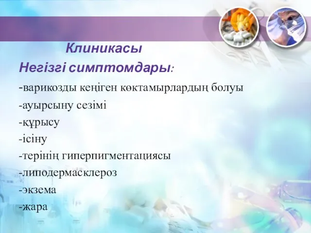 Клиникасы Негізгі симптомдары: -варикозды кеңіген көктамырлардың болуы -ауырсыну сезімі -құрысу -ісіну -терінің гиперпигментациясы -липодермасклероз -экзема -жара