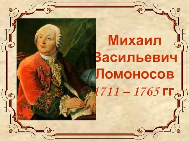 Михаил Васильевич Ломоносов 1711 – 1765 гг.