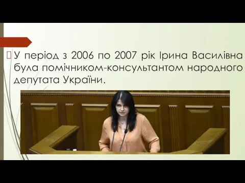 У період з 2006 по 2007 рік Ірина Василівна була помічником-консультантом народного депутата України.