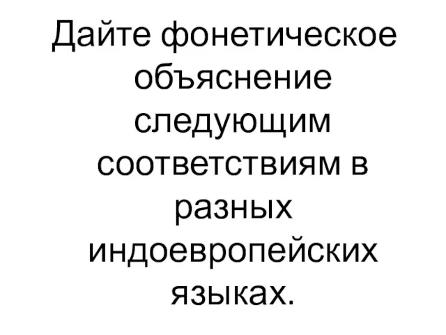 Дайте фонетическое объяснение следующим соответствиям в разных индоевропейских языках.