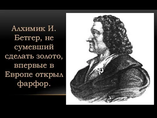 Алхимик И. Бетгер, не сумевший сделать золото, впервые в Европе открыл фарфор.