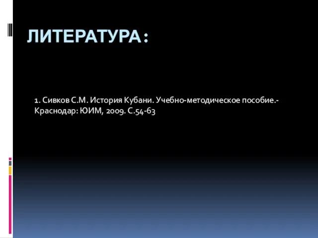 ЛИТЕРАТУРА: 1. Сивков С.М. История Кубани. Учебно-методическое пособие.- Краснодар: ЮИМ, 2009. С.54-63