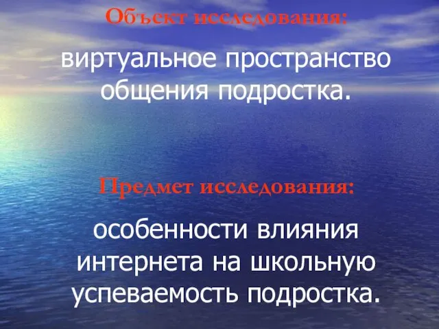 Объект исследования: виртуальное пространство общения подростка. Предмет исследования: особенности влияния интернета на школьную успеваемость подростка.