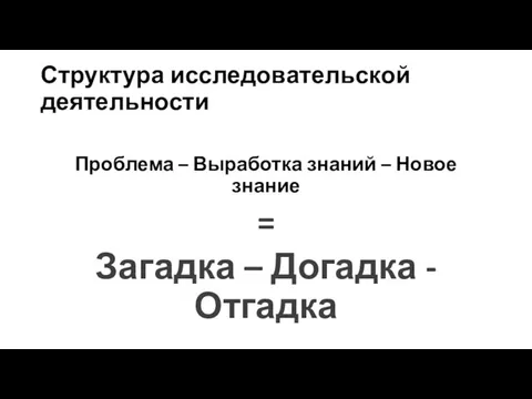 Структура исследовательской деятельности Проблема – Выработка знаний – Новое знание = Загадка – Догадка - Отгадка