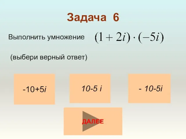 Задача 6 Выполнить умножение (выбери верный ответ) -10+5i - 10-5i 10-5 i ДАЛЕЕ