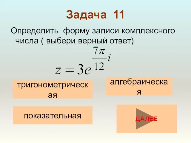 Задача 11 Определить форму записи комплексного числа ( выбери верный ответ) тригонометрическая алгебраическая показательная ДАЛЕЕ