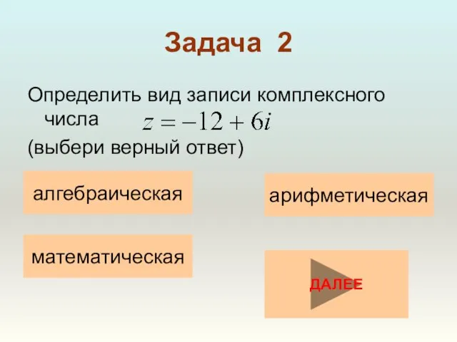Задача 2 Определить вид записи комплексного числа (выбери верный ответ) математическая арифметическая алгебраическая ДАЛЕЕ