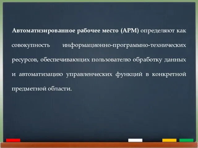 Автоматизированное рабочее место (АРМ) определяют как совокупность информационно-программно-технических ресурсов, обеспечивающих пользователю