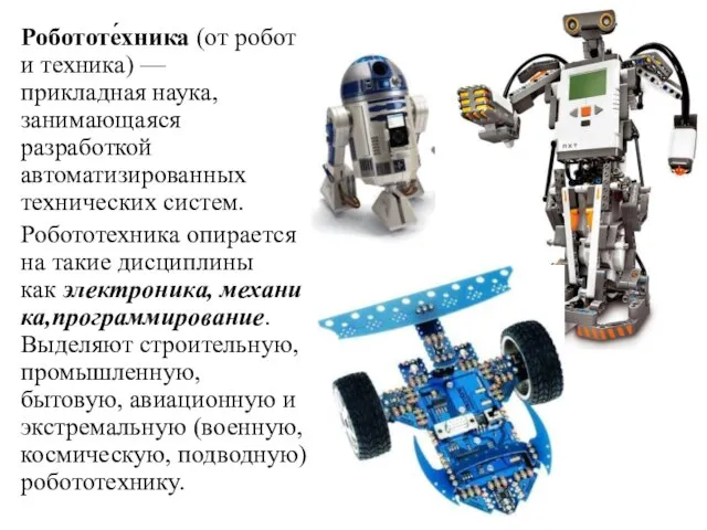 Робототе́хника (от робот и техника) — прикладная наука, занимающаяся разработкой автоматизированных