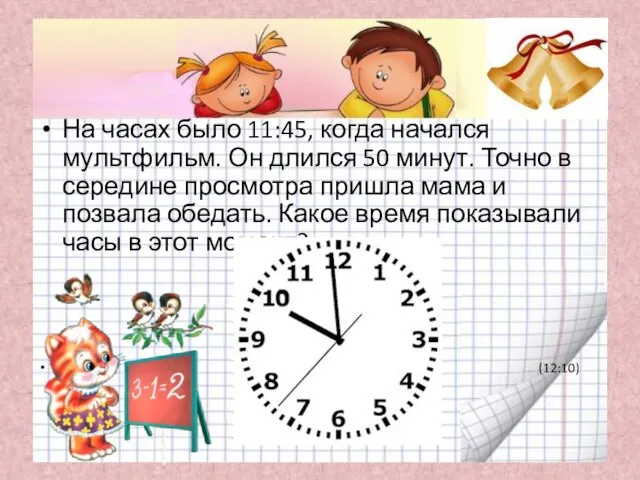 На часах было 11:45, когда начался мультфильм. Он длился 50 минут.