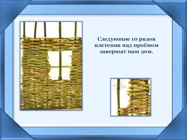 Следующие 10 рядов плетения над проёмом завершат наш дом.