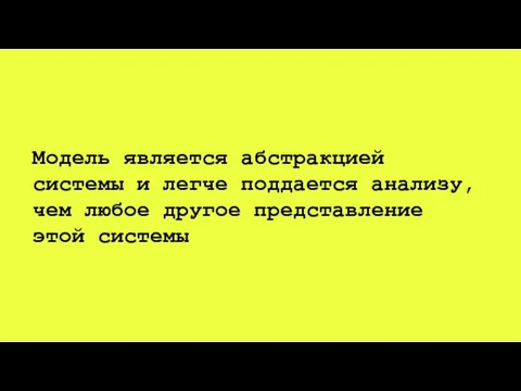 Модель является абстракцией системы и легче поддается анализу, чем любое другое представление этой системы