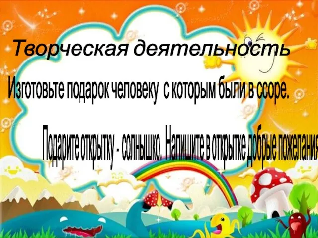 Творческая деятельность Изготовьте подарок человеку с которым были в ссоре. Подарите