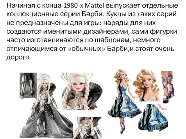 Начиная с конца 1980-x Mattel выпускает отдельные коллекционные серии Барби. Куклы