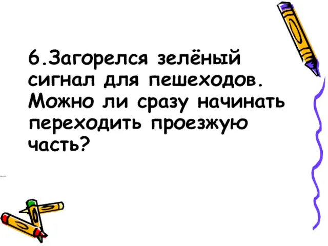 6.Загорелся зелёный сигнал для пешеходов. Можно ли сразу начинать переходить проезжую часть?