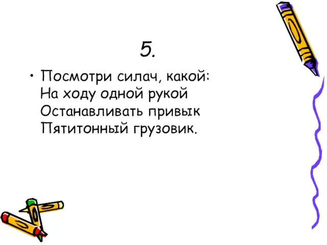 5. Посмотри силач, какой: На ходу одной рукой Останавливать привык Пятитонный грузовик.