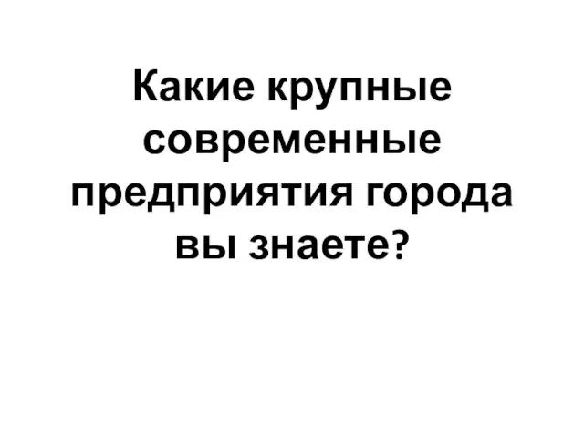 Какие крупные современные предприятия города вы знаете?