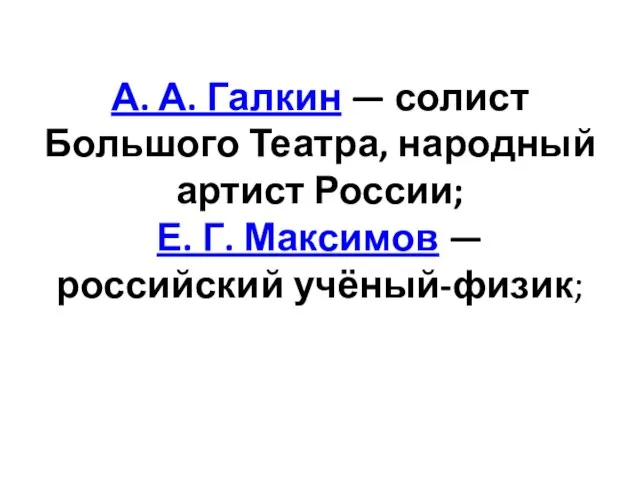 А. А. Галкин — солист Большого Театра, народный артист России; Е. Г. Максимов — российский учёный-физик;