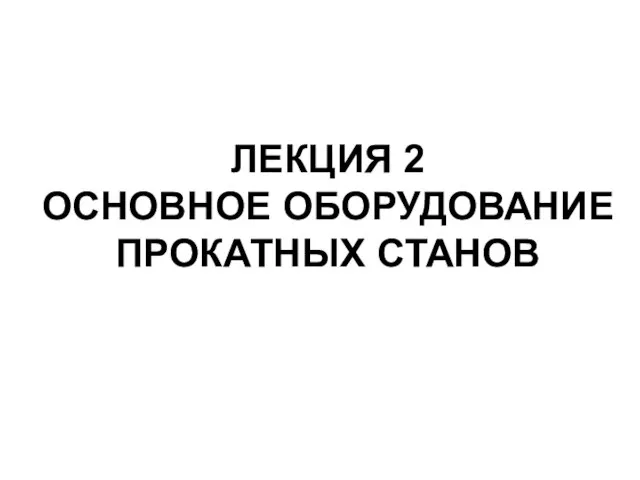 ЛЕКЦИЯ 2 ОСНОВНОЕ ОБОРУДОВАНИЕ ПРОКАТНЫХ СТАНОВ