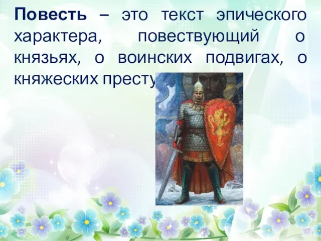 Повесть – это текст эпического характера, повествующий о князьях, о воинских подвигах, о княжеских преступлениях.