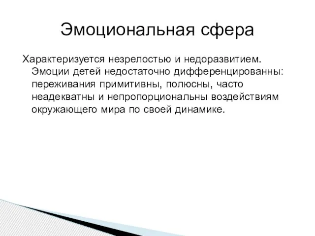 Характеризуется незрелостью и недоразвитием. Эмоции детей недостаточно дифференцированны: переживания примитивны, полюсны,