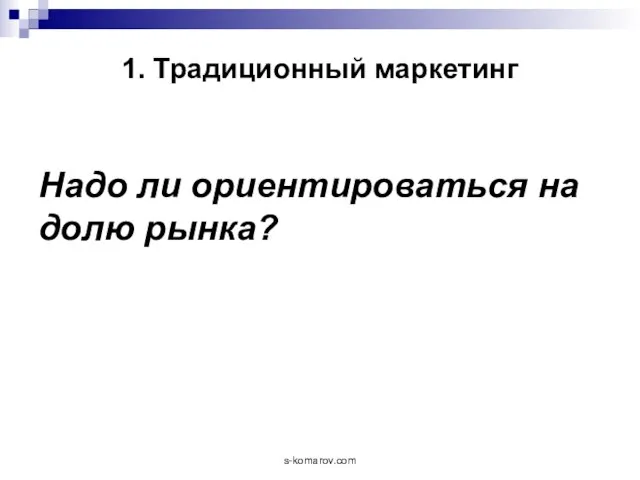 1. Традиционный маркетинг Надо ли ориентироваться на долю рынка? s-komarov.com