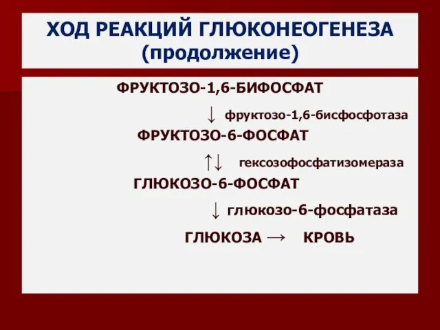 ХОД РЕАКЦИЙ ГЛЮКОНЕОГЕНЕЗА (продолжение) ФРУКТОЗО-1,6-БИФОСФАТ ↓ фруктозо-1,6-бисфосфотаза ФРУКТОЗО-6-ФОСФАТ ↑↓ гексозофосфатизомераза ГЛЮКОЗО-6-ФОСФАТ ↓ глюкозо-6-фосфатаза ГЛЮКОЗА → КРОВЬ