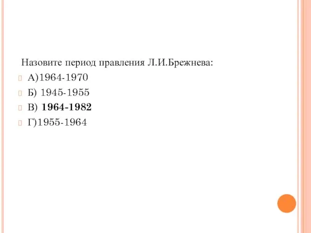 Назовите период правления Л.И.Брежнева: А)1964-1970 Б) 1945-1955 В) 1964-1982 Г)1955-1964