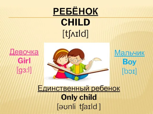 РЕБЁНОК CHILD [tʃʌɪld] Девочка Girl [ɡɜ:l] Мальчик Boy [bɔɪ] Единственный ребенок Only child [əʊnli tʃaɪld ]