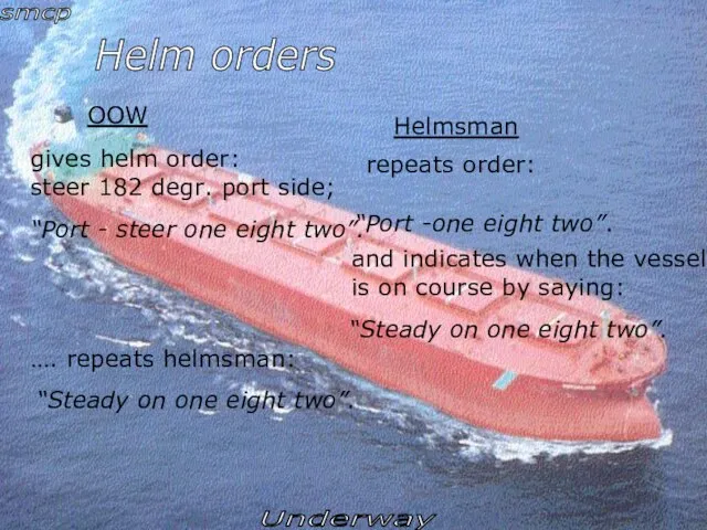 OOW Helmsman gives helm order: steer 182 degr. port side; repeats