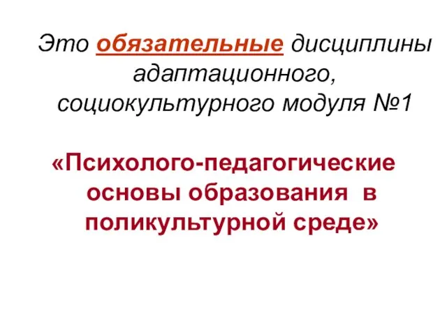 Это обязательные дисциплины адаптационного, социокультурного модуля №1 «Психолого-педагогические основы образования в поликультурной среде»