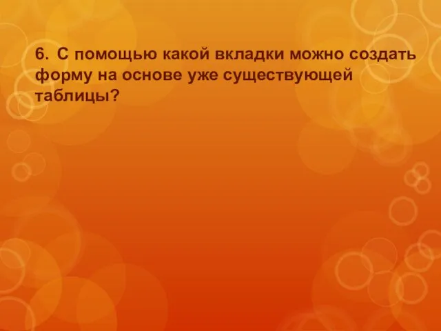 6. С помощью какой вкладки можно создать форму на основе уже существующей таблицы?