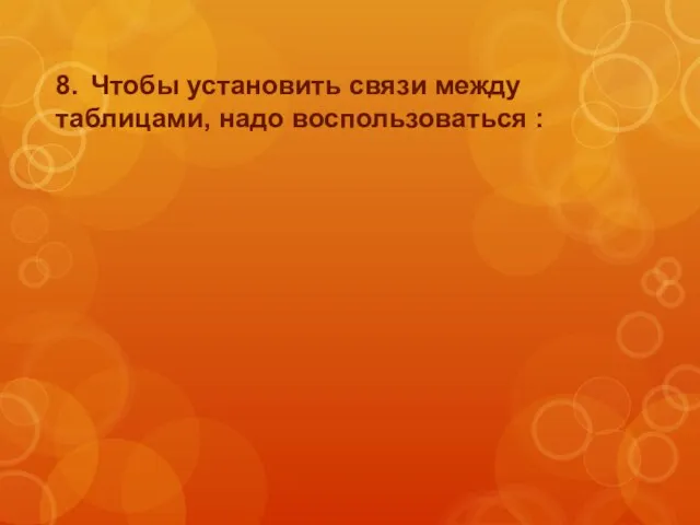 8. Чтобы установить связи между таблицами, надо воспользоваться :