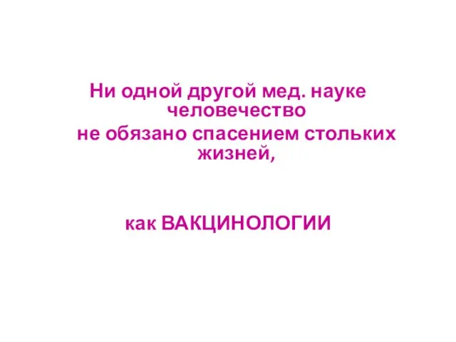 Ни одной другой мед. науке человечество не обязано спасением стольких жизней, как ВАКЦИНОЛОГИИ