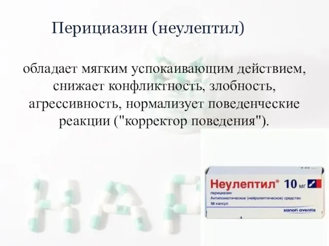 Перициазин (неулептил) обладает мягким успокаивающим действием, снижает конфликтность, злобность, агрессивность, нормализует поведенческие реакции ("корректор поведения").