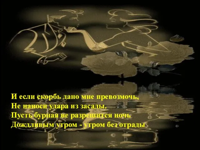 И если скорбь дано мне превозмочь, Не наноси удара из засады.