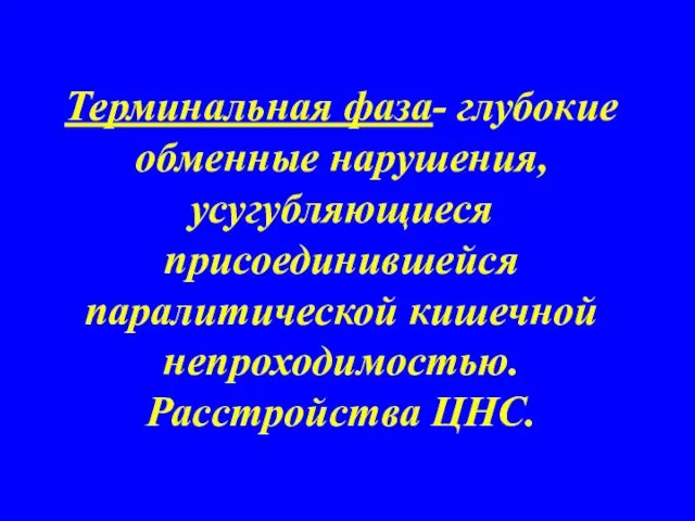 Терминальная фаза- глубокие обменные нарушения,усугубляющиеся присоединившейся паралитической кишечной непроходимостью. Расстройства ЦНС.