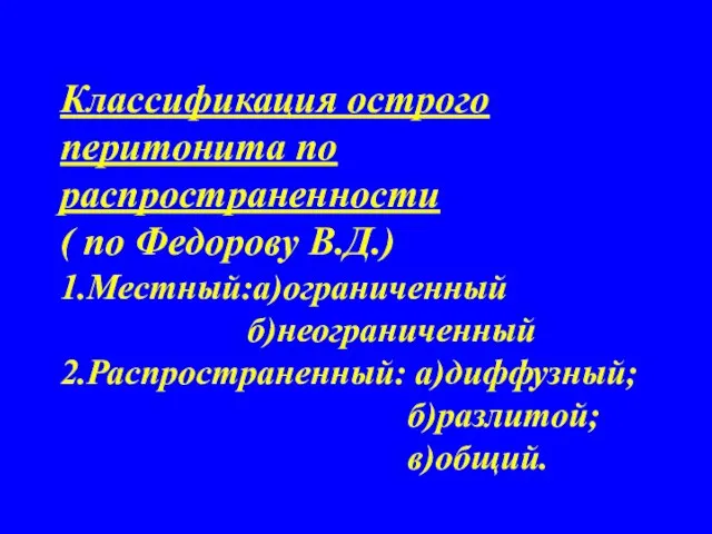 Классификация острого перитонита по распространенности ( по Федорову В.Д.) 1.Местный:а)ограниченный б)неограниченный 2.Распространенный: а)диффузный; б)разлитой; в)общий.