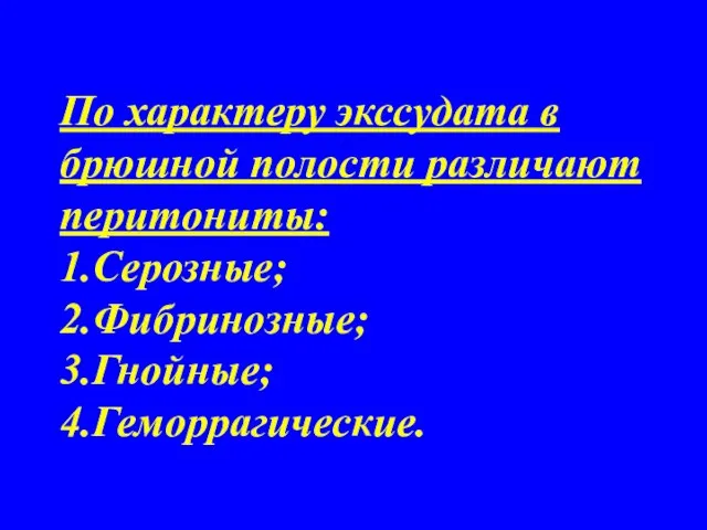 По характеру экссудата в брюшной полости различают перитониты: 1.Серозные; 2.Фибринозные; 3.Гнойные; 4.Геморрагические.