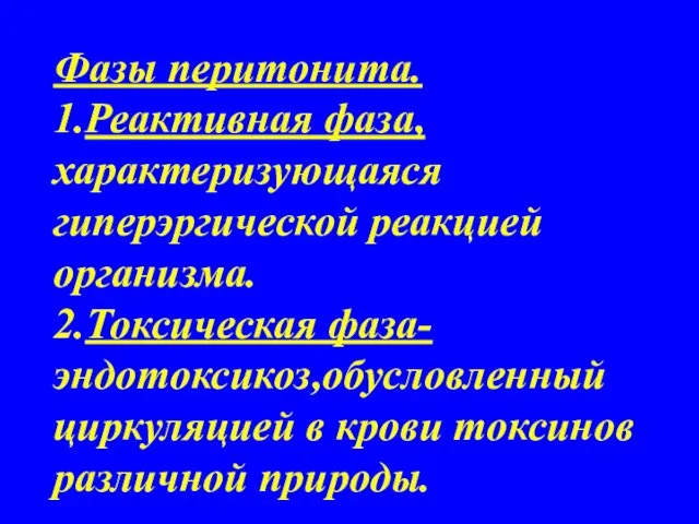 Фазы перитонита. 1.Реактивная фаза, характеризующаяся гиперэргической реакцией организма. 2.Токсическая фаза-эндотоксикоз,обусловленный циркуляцией в крови токсинов различной природы.