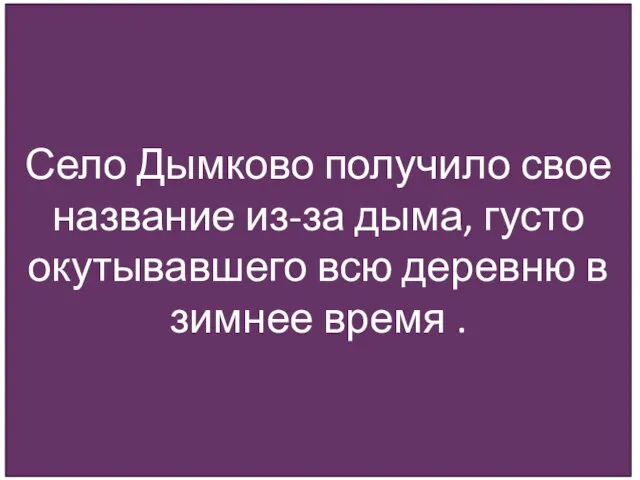 Село Дымково получило свое название из-за дыма, густо окутывавшего всю деревню в зимнее время .